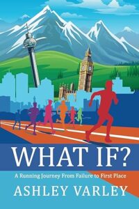 Book cover shows a montage of various city landmarks with mountains behind, and colourful running figures on a track in the foreground. Book title is What If? A running journey from failure to first place. Ashley Varley